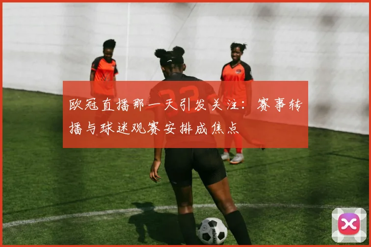 欧冠直播那一天引发关注：赛事转播与球迷观赛安排成焦点