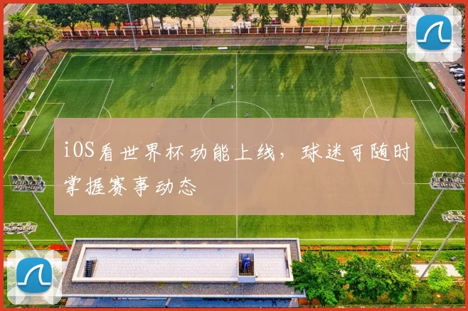 iOS看世界杯功能上线，球迷可随时掌握赛事动态