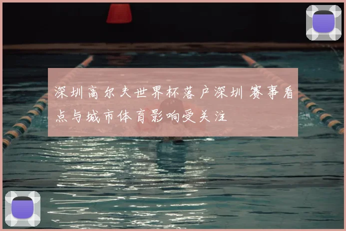 深圳高尔夫世界杯落户深圳 赛事看点与城市体育影响受关注